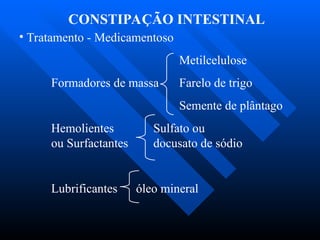 CONSTIPAÇÃO INTESTINAL
• Tratamento - Medicamentoso
Metilcelulose
Formadores de massa Farelo de trigo
Semente de plântago
Hemolientes Sulfato ou
ou Surfactantes docusato de sódio
Lubrificantes óleo mineral
 