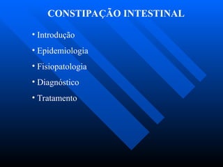 CONSTIPAÇÃO INTESTINAL
• Introdução
• Epidemiologia
• Fisiopatologia
• Diagnóstico
• Tratamento
 