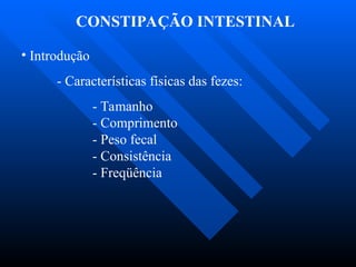 CONSTIPAÇÃO INTESTINAL
• Introdução
- Características físicas das fezes:
- Tamanho
- Comprimento
- Peso fecal
- Consistência
- Freqüência
 