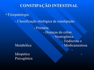 CONSTIPAÇÃO INTESTINAL
• Fisiopatologia
- Classificação etiológica da constipação
- Primária
- Doenças do cólon
- Neurogênica
- Endócrina e
Metabólica - Medicamentosa
-
Idiopatica -
Psicogênica
 