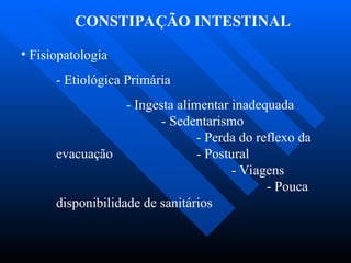 CONSTIPAÇÃO INTESTINAL
• Fisiopatologia
- Etiológica Primária
- Ingesta alimentar inadequada
- Sedentarismo
- Perda do reflexo da
evacuação - Postural
- Viagens
- Pouca
disponibilidade de sanitários
 