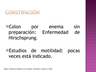 Colon por enema sin preparación: Enfermedad de Hirschsprung. Estudios de motilidad: pocas veces está indicado. Nelson Tratado de Pediatría. Ed. El Selvier. 18ª edición. Volumen II. 2009 