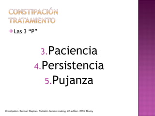 Las 3 “P” Paciencia Persistencia Pujanza Constipation. Berman Stephen. Pediatric decision making. 4th edition. 2003. Mosby 