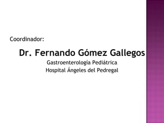 Coordinador: Dr. Fernando Gómez Gallegos Gastroenterología Pediátrica Hospital Ángeles del Pedregal 