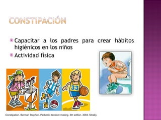 Capacitar a los padres para crear hábitos higiénicos en los niños Actividad física Constipation. Berman Stephen. Pediatric decision making. 4th edition. 2003. Mosby 