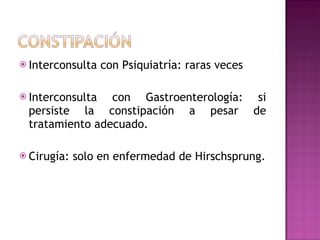 Interconsulta con Psiquiatría: raras veces Interconsulta con Gastroenterología: si persiste la constipación a pesar de tratamiento adecuado. Cirugía: solo en enfermedad de Hirschsprung. 