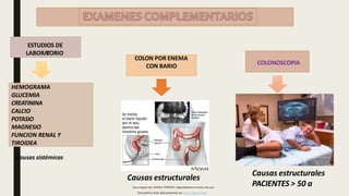 ESTUDIOS DE
LABORA
TORIO
COLON POR ENEMA
CON BARIO
HEMOGRAMA
GLUCEMIA
CREATININA
CALCIO
POTASIO
MAGNESIO
FUNCION RENAL Y
TIROIDEA
Causas sistémicas
Causas estructurales
Descargado por DANNA PAREDES (dlparedes@ucvvirtual.edu.pe)
Causas estructurales
PACIENTES > 50 a
COLONOSCOPIA
Encuentra más documentos en www.udocz.com
 