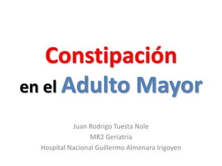 Constipación 
en el Adulto Mayor 
Juan Rodrigo Tuesta Nole 
MR2 Geriatría 
Hospital Nacional Guillermo Almenara Irigoyen 
 