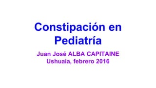 Constipación en
Pediatría
Juan José ALBA CAPITAINE
Ushuaia, febrero 2016
 
