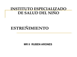 ESTREÑIMIENTO
MR II RUBEN ARONES
INSTITUTO ESPECIALIZADO
DE SALUD DEL NIÑO
 