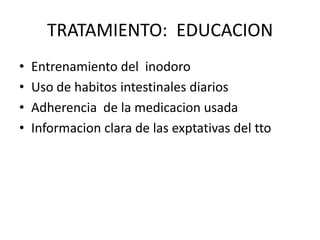 TRATAMIENTO: EDUCACION
•   Entrenamiento del inodoro
•   Uso de habitos intestinales diarios
•   Adherencia de la medicacion usada
•   Informacion clara de las exptativas del tto
 