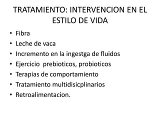 TRATAMIENTO: INTERVENCION EN EL
            ESTILO DE VIDA
•   Fibra
•   Leche de vaca
•   Incremento en la ingestga de fluidos
•   Ejercicio prebioticos, probioticos
•   Terapias de comportamiento
•   Tratamiento multidisicplinarios
•   Retroalimentacion.
 