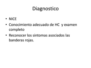 Diagnostico
• NICE
• Conocimiento adecuado de HC y examen
  completo
• Reconocer los sintomas asociados las
  banderas rojas.
 