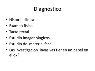 Diagnostico
•   Historia clinica
•   Examen fisico
•   Tacto rectal
•   Estudio imagenologicos
•   Estudio de material fecal
•   Las investigacion invasivas tienen un papel en
    el dx?
 