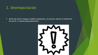 2. Desimpactación
 Antes de iniciar ninguna medida terapéutica, es preciso valorar la existencia
de una IF y tratarla adecuadamente.
 