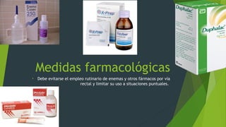 Medidas farmacológicas
• Debe evitarse el empleo rutinario de enemas y otros fármacos por vía
rectal y limitar su uso a situaciones puntuales.
 