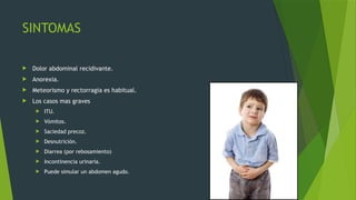 SINTOMAS
 Dolor abdominal recidivante.
 Anorexia.
 Meteorismo y rectorragia es habitual.
 Los casos mas graves
 ITU.
 Vómitos.
 Saciedad precoz.
 Desnutrición.
 Diarrea (por rebosamiento)
 Incontinencia urinaria.
 Puede simular un abdomen agudo.
 