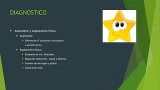 DIAGNOSTICO
 Anamnesis y exploración física.
 Anamnesis:
 Diferenciar IF ocasional o secundaria
a estreñimiento.
 Exploración física:.
 Búsqueda de enf. Asociadas.
 Palpación abdominal: masas o defensa.
 Examen sacrocoxigeo y glúteo.
 Exploración anal.
 