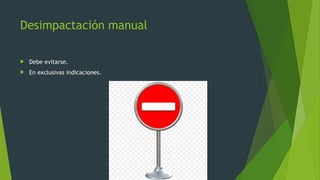 Desimpactación manual
 Debe evitarse.
 En exclusivas indicaciones.
 