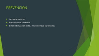 PREVENCION
 Lactancia materna.
 Buenos hábitos dietéticos.
 Evitar estimulación rectal, microenemas o supositorios.
 