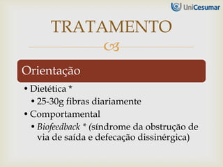 
Orientação
•Dietética *
•25-30g fibras diariamente
•Comportamental
•Biofeedback * (síndrome da obstrução de
via de saída e defecação dissinérgica)
TRATAMENTO
 