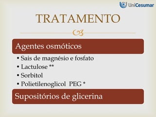 
Agentes osmóticos
• Sais de magnésio e fosfato
• Lactulose **
• Sorbitol
• Polietilenoglicol PEG *
Supositórios de glicerina
TRATAMENTO
 