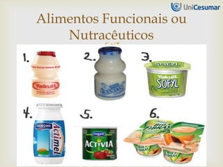
Simbióticos
•São produtos alimentares
que possuem em sua
composição a combinação de
prebióticos e probióticos.
Alimentos Funcionais ou
Nutracêuticos
 