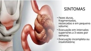 SINTOMAS
• Fezes duras,
fragmentadas,
ressecadas e em pequeno
volume;
• Evacuação em intervalos
superiores a 3 vezes por
semana;
• Evacuação incompleta ou
insatisfatória;
 