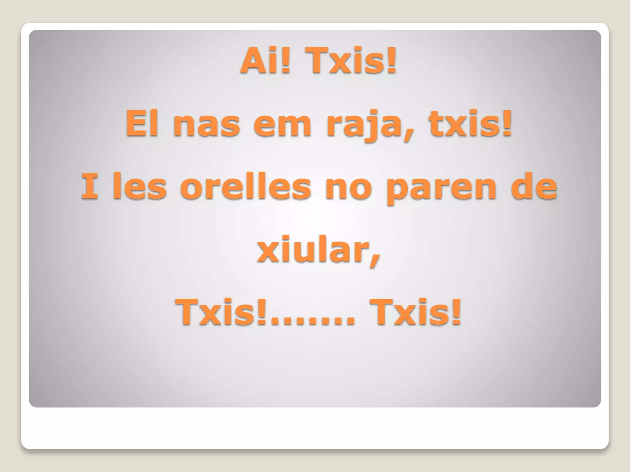 Ai! Txis!
El nas em raja, txis!
I les orelles no paren de
xiular,
Txis!....... Txis!
 