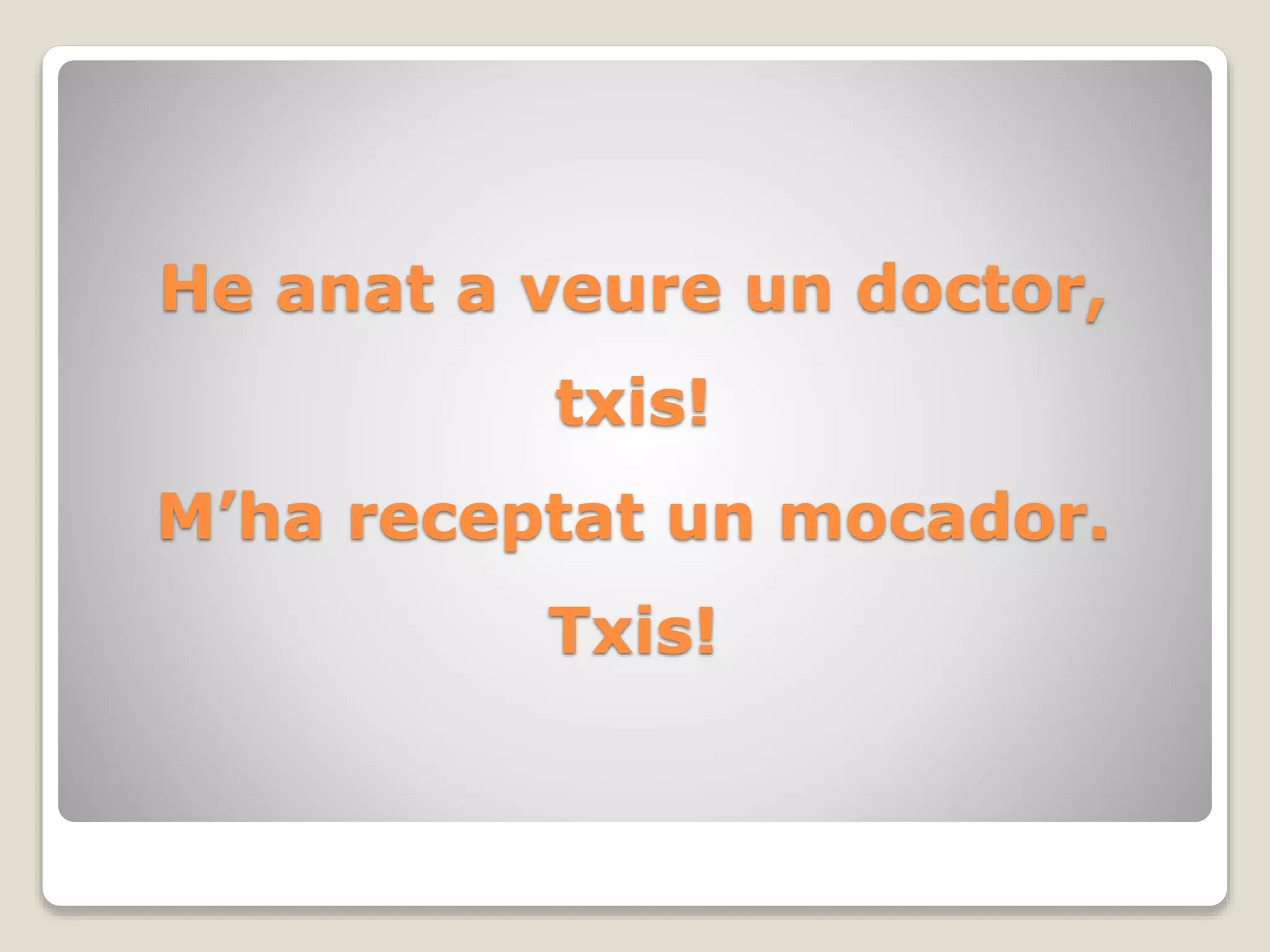 He anat a veure un doctor,
txis!
M’ha receptat un mocador.
Txis!
 