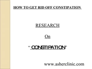 HOW TO GET RID OFF CONSTIPATION   RESEARCH On “   CONSTIPATION ” www.asherclinic.com 
