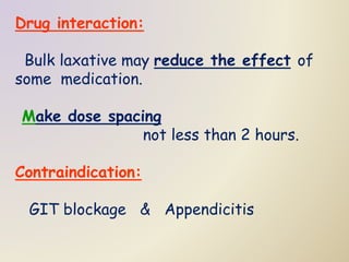 Drug interaction:
Bulk laxative may reduce the effect of
some medication.
Make dose spacing
not less than 2 hours.
Contraindication:
GIT blockage & Appendicitis
 