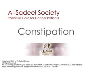 Al-Sadeel Society Palliative Care for Cancer Patients Constipation Copyrights  ©  2009 by Al-Sadeel Society  All Rights Reserved, No part of this publication may be reproduced, transmitted, or used without the prior permission by AL-Sadeel Society Emai l: sadeelsoc@yahoo.com.  Website : www.sadeel.co.cc,  Tel : +972 2 2767337 