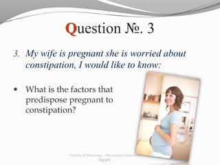 Question №. 3
3. My wife is pregnant she is worried about
constipation, I would like to know:
 What is the factors that
predispose pregnant to
constipation?
Faculty of Pharmacy - Alexandria University
(Egypt)
 