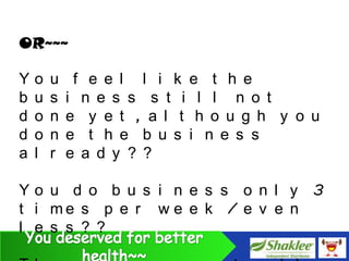 OR~~~

Y   o   u    f e e l l i k e t h e
b   u   s   i n e s s s t i l l n o t
d   o   n   e y e t , a l t h o u g h y o u
d   o   n   e t h e b u s i n e s s
a   l   r   e a d y ? ?

Yo u d o b u s i n e s s o n l y 3
t i me s p e r w e e k / e v e n
l e s s ? ?
 