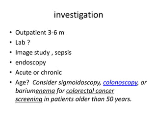 investigation
•
•
•
•
•
•

Outpatient 3-6 m
Lab ?
Image study , sepsis
endoscopy
Acute or chronic
Age? Consider sigmoidoscopy, colonoscopy, or
bariumenema for colorectal cancer
screening in patients older than 50 years.

 