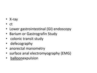 •
•
•
•
•
•
•
•
•

X-ray
ct
Lower gastrointestinal (GI) endoscopy
Barium or Gastrografin Study
colonic transit study
defecography
anorectal manometry
surface anal electromyography (EMG)
balloonexpulsion

 