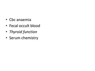 •
•
•
•

Cbc anaemia
Fecal occult blood
Thyroid function
Serum chemistry

 