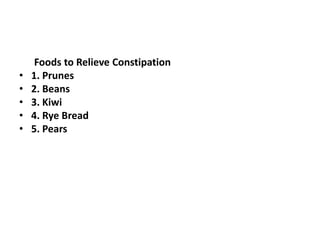•
•
•
•
•

Foods to Relieve Constipation
1. Prunes
2. Beans
3. Kiwi
4. Rye Bread
5. Pears

 