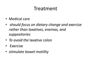 Treatment
• Medical care
• should focus on dietary change and exercise
rather than laxatives, enemas, and
suppositories
• To avoid the laxative colon
• Exercise
• stimulate bowel motility

 