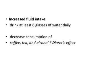 • Increased fluid intake
• drink at least 8 glasses of water daily
• decrease consumption of
• coffee, tea, and alcohol ? Diuretic effect

 