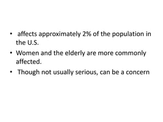 • affects approximately 2% of the population in
the U.S.
• Women and the elderly are more commonly
affected.
• Though not usually serious, can be a concern

 