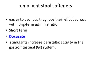 emollient stool softeners
• easier to use, but they lose their effectiveness
with long-term administration
• Short term
• Docusate
• stimulants increase peristaltic activity in the
gastrointestinal (GI) system.

 