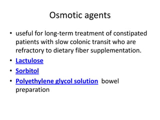 Osmotic agents
• useful for long-term treatment of constipated
patients with slow colonic transit who are
refractory to dietary fiber supplementation.
• Lactulose
• Sorbitol
• Polyethylene glycol solution bowel
preparation

 