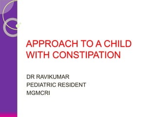 APPROACH TO A CHILD
WITH CONSTIPATION
DR RAVIKUMAR
PEDIATRIC RESIDENT
MGMCRI
 