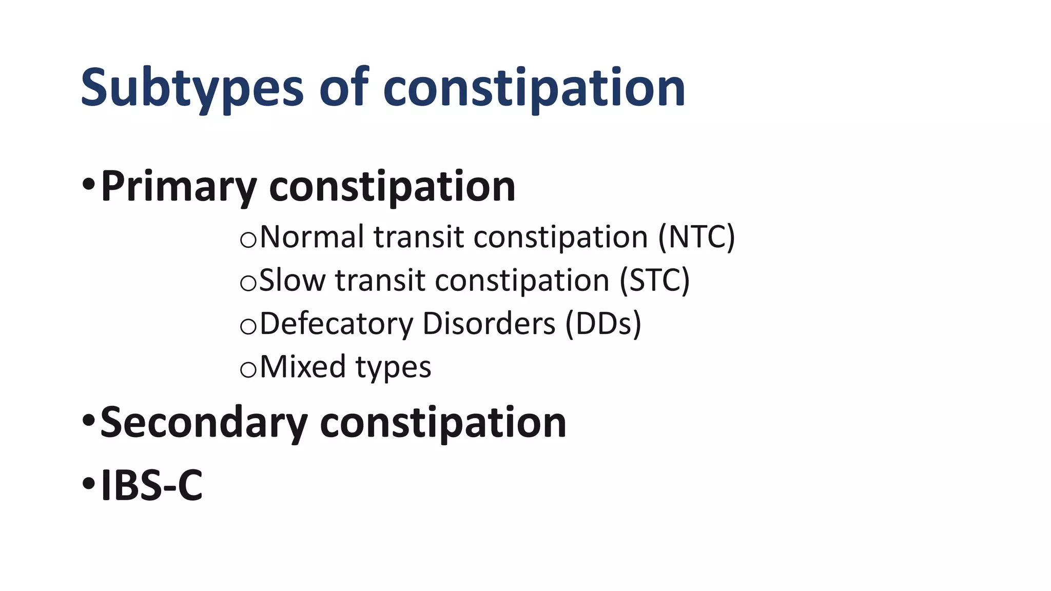 Subtypes of constipation
•Primary constipation
oNormal transit constipation (NTC)
oSlow transit constipation (STC)
oDefecatory Disorders (DDs)
oMixed types
•Secondary constipation
•IBS-C
 
