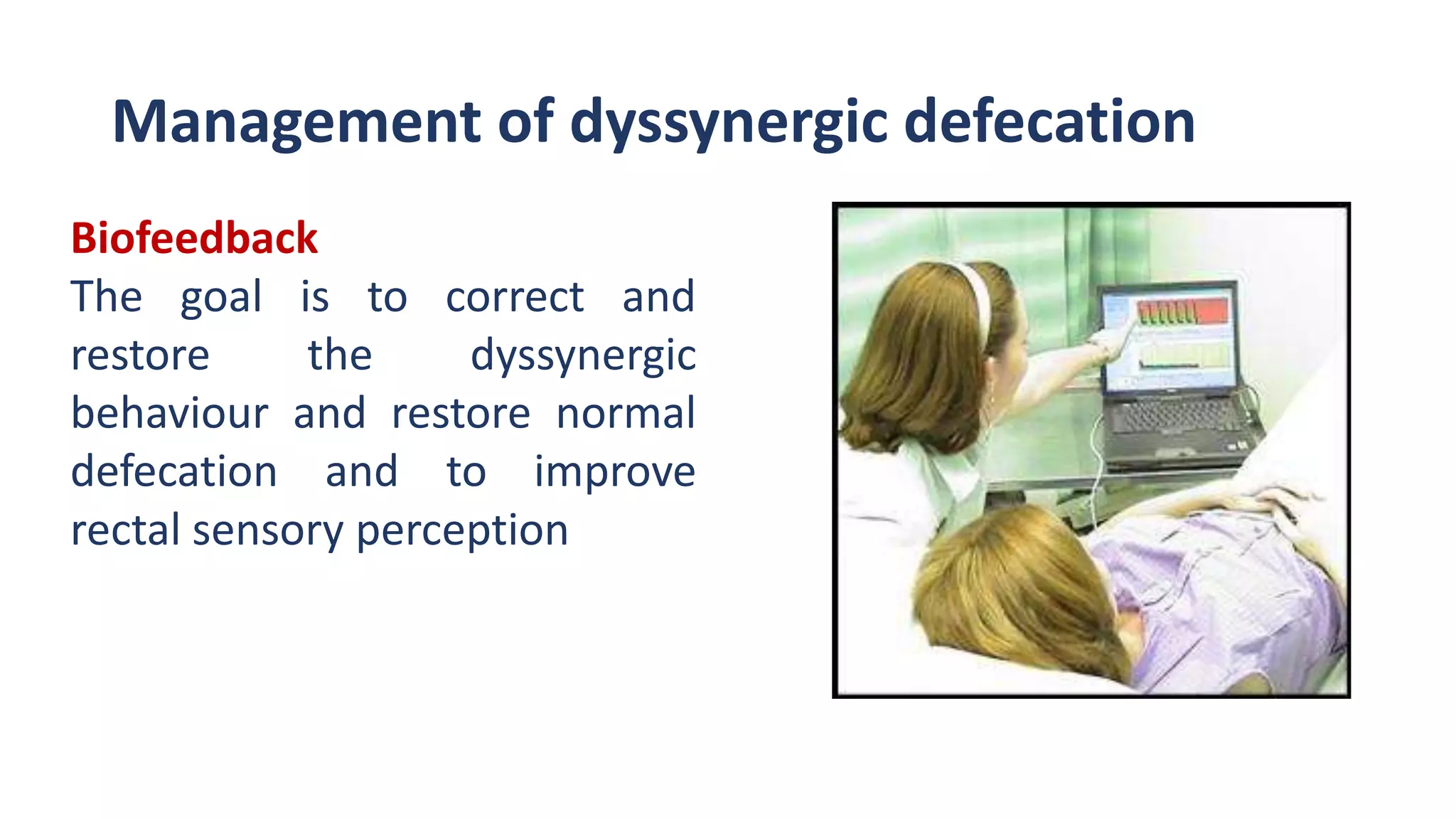 Management of dyssynergic defecation
Biofeedback
The goal is to correct and
restore the dyssynergic
behaviour and restore normal
defecation and to improve
rectal sensory perception
 