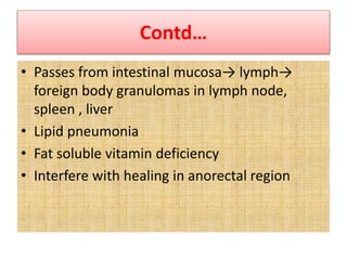 Contd…
• Passes from intestinal mucosa→ lymph→
foreign body granulomas in lymph node,
spleen , liver
• Lipid pneumonia
• Fat soluble vitamin deficiency
• Interfere with healing in anorectal region
 