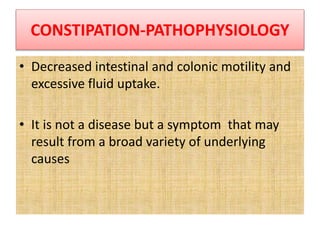 CONSTIPATION-PATHOPHYSIOLOGY
• Decreased intestinal and colonic motility and
excessive fluid uptake.
• It is not a disease but a symptom that may
result from a broad variety of underlying
causes
 