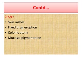 Contd…
S/E:
• Skin rashes
• Fixed drug eruption
• Colonic atony
• Mucosal pigmentation
 